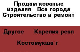 Продам кованые изделия - Все города Строительство и ремонт » Другое   . Карелия респ.,Костомукша г.